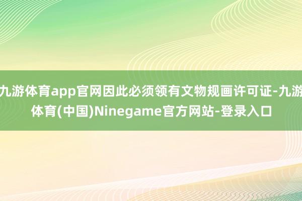 九游体育app官网因此必须领有文物规画许可证-九游体育(中国)Ninegame官方网站-登录入口