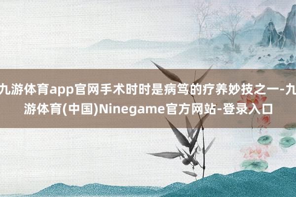 九游体育app官网手术时时是病笃的疗养妙技之一-九游体育(中国)Ninegame官方网站-登录入口
