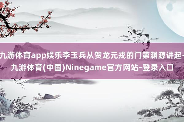 九游体育app娱乐李玉兵从贺龙元戎的门第渊源讲起-九游体育(中国)Ninegame官方网站-登录入口