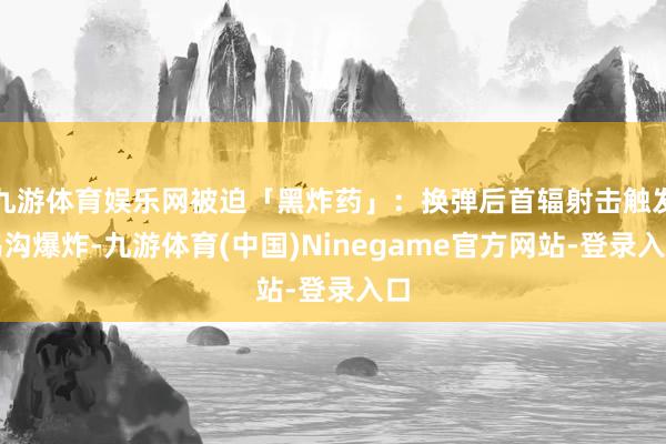 九游体育娱乐网被迫「黑炸药」：换弹后首辐射击触发鸿沟爆炸-九游体育(中国)Ninegame官方网站-登录入口