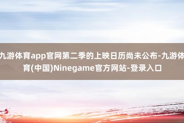 九游体育app官网第二季的上映日历尚未公布-九游体育(中国)Ninegame官方网站-登录入口