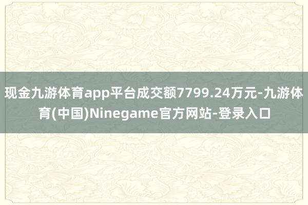 现金九游体育app平台成交额7799.24万元-九游体育(中国)Ninegame官方网站-登录入口