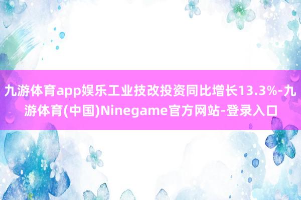 九游体育app娱乐工业技改投资同比增长13.3%-九游体育(中国)Ninegame官方网站-登录入口