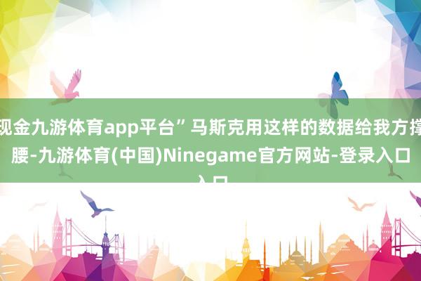 现金九游体育app平台”马斯克用这样的数据给我方撑腰-九游体育(中国)Ninegame官方网站-登录入口